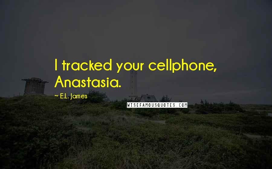 E.L. James Quotes: I tracked your cellphone, Anastasia.