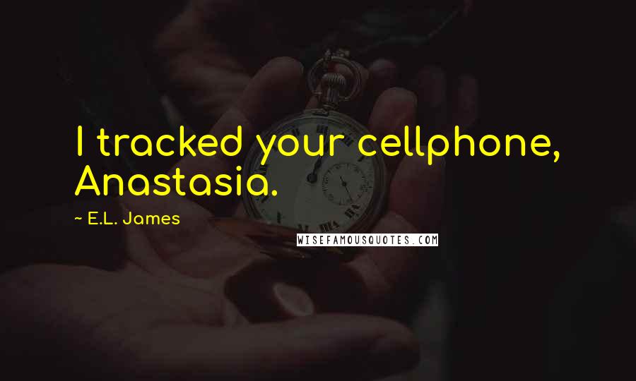 E.L. James Quotes: I tracked your cellphone, Anastasia.