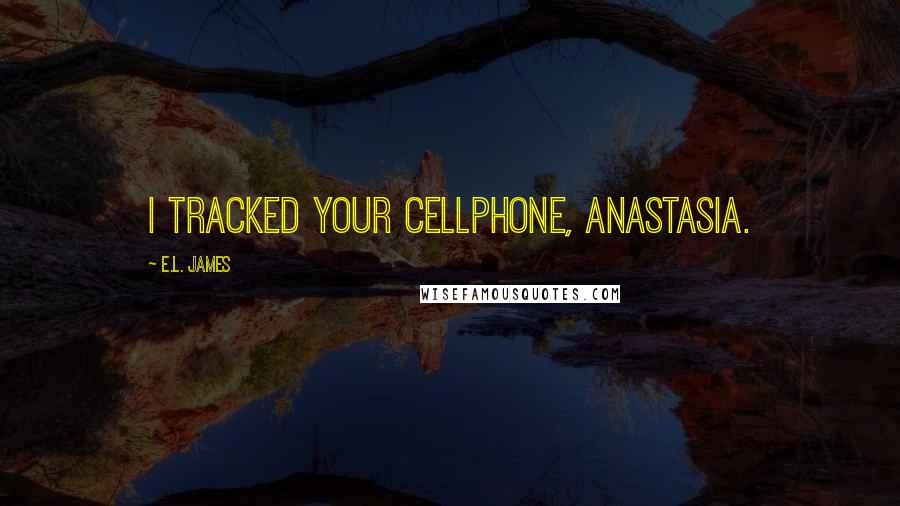 E.L. James Quotes: I tracked your cellphone, Anastasia.