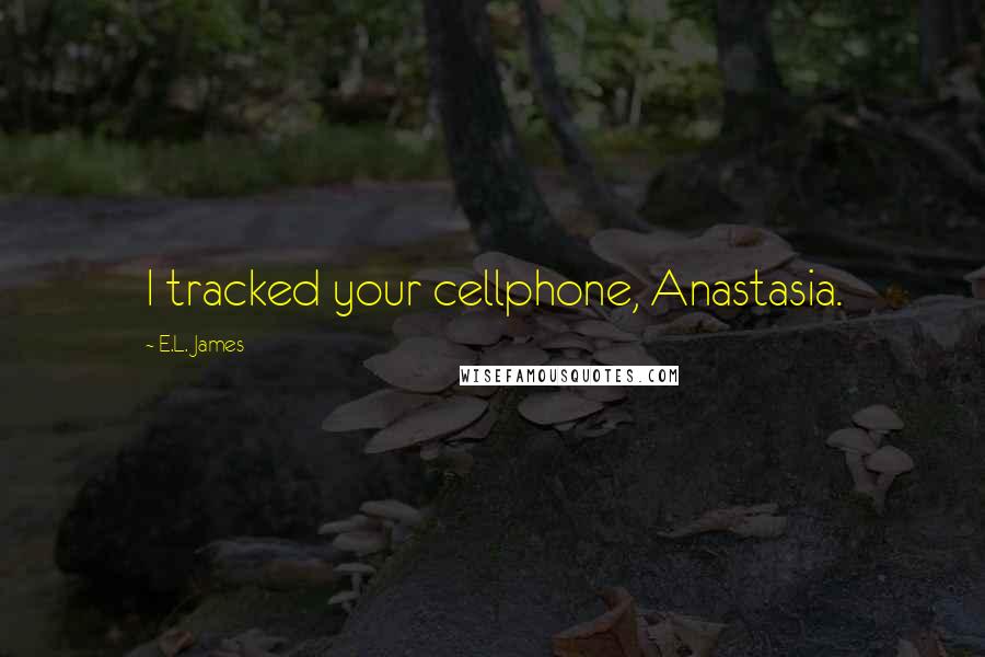 E.L. James Quotes: I tracked your cellphone, Anastasia.