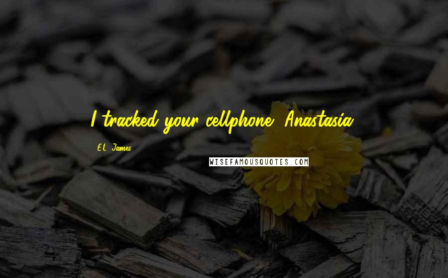 E.L. James Quotes: I tracked your cellphone, Anastasia.