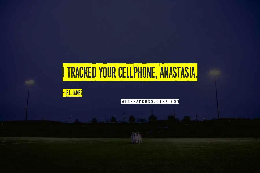 E.L. James Quotes: I tracked your cellphone, Anastasia.