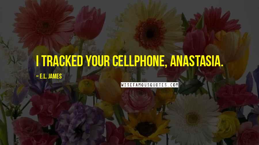 E.L. James Quotes: I tracked your cellphone, Anastasia.