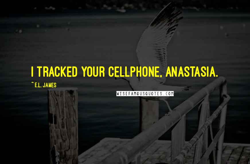 E.L. James Quotes: I tracked your cellphone, Anastasia.