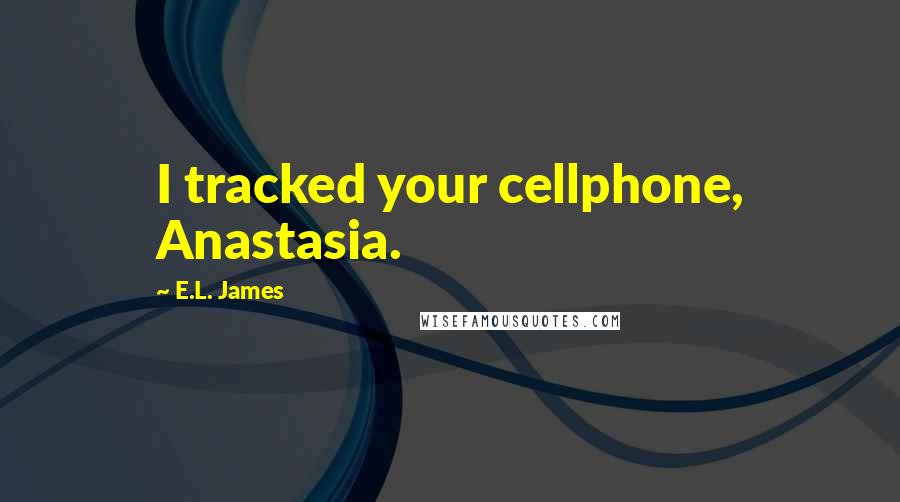 E.L. James Quotes: I tracked your cellphone, Anastasia.