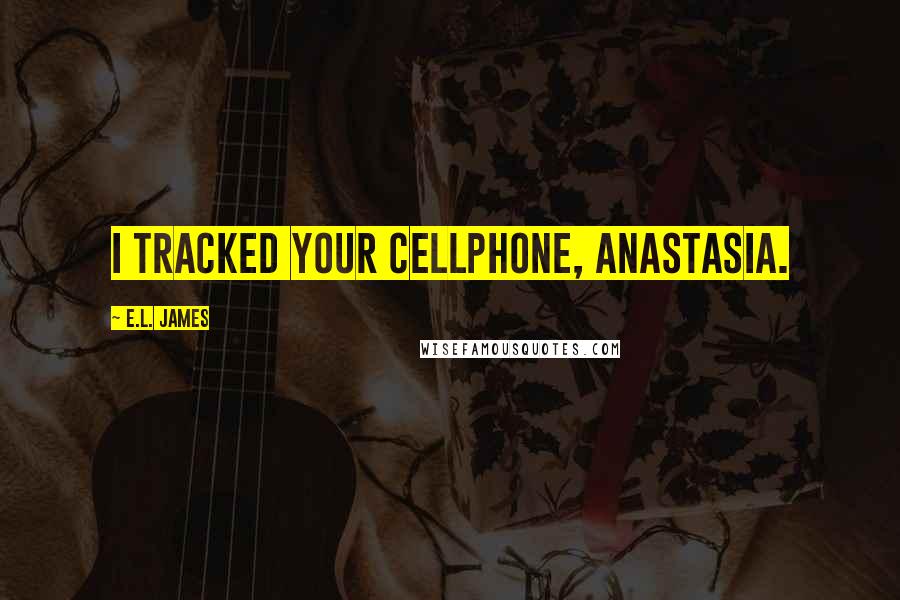 E.L. James Quotes: I tracked your cellphone, Anastasia.