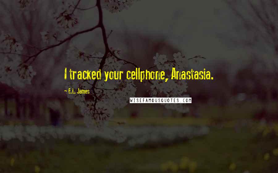 E.L. James Quotes: I tracked your cellphone, Anastasia.