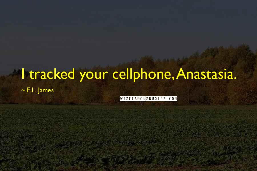 E.L. James Quotes: I tracked your cellphone, Anastasia.