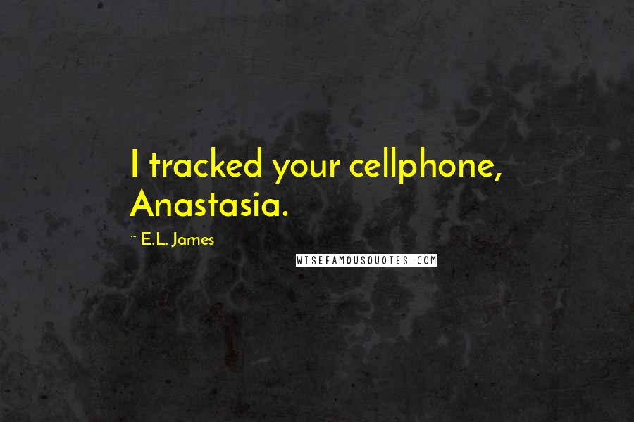 E.L. James Quotes: I tracked your cellphone, Anastasia.