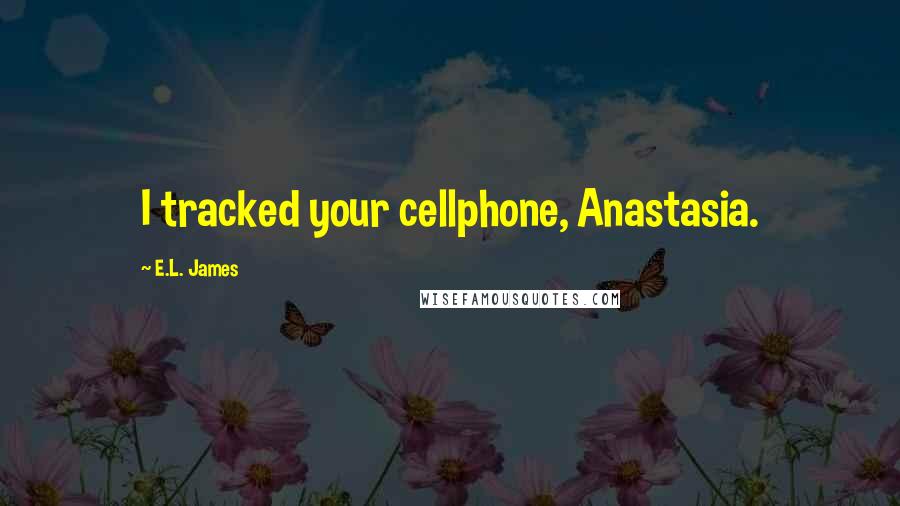 E.L. James Quotes: I tracked your cellphone, Anastasia.