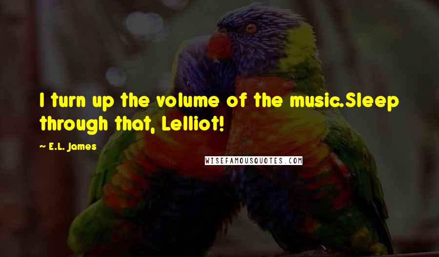 E.L. James Quotes: I turn up the volume of the music.Sleep through that, Lelliot!