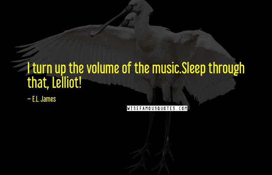 E.L. James Quotes: I turn up the volume of the music.Sleep through that, Lelliot!