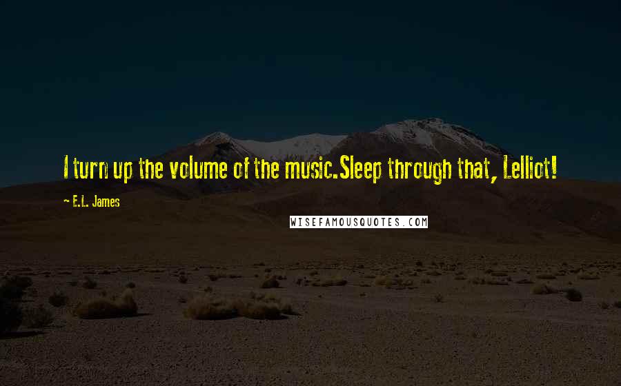 E.L. James Quotes: I turn up the volume of the music.Sleep through that, Lelliot!