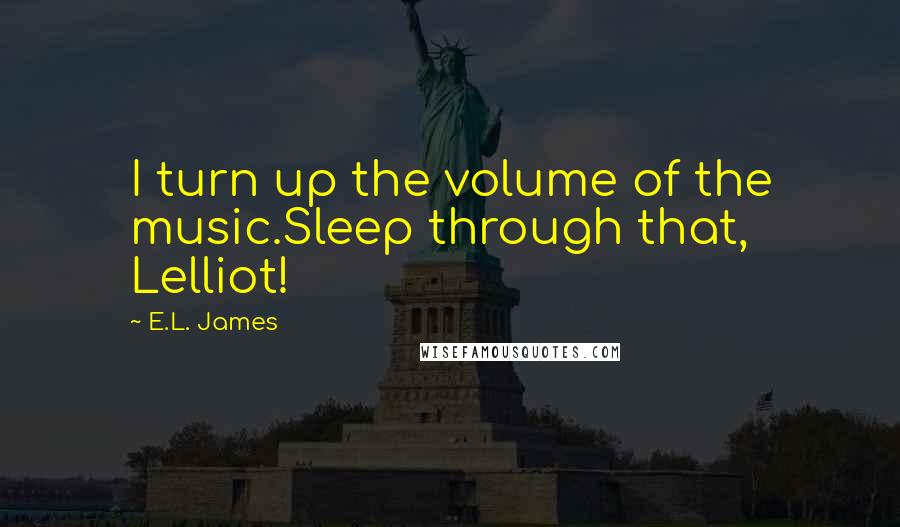 E.L. James Quotes: I turn up the volume of the music.Sleep through that, Lelliot!