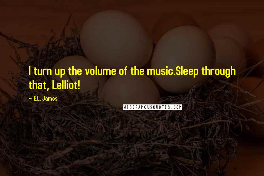 E.L. James Quotes: I turn up the volume of the music.Sleep through that, Lelliot!