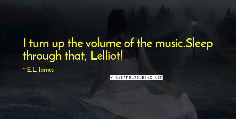 E.L. James Quotes: I turn up the volume of the music.Sleep through that, Lelliot!