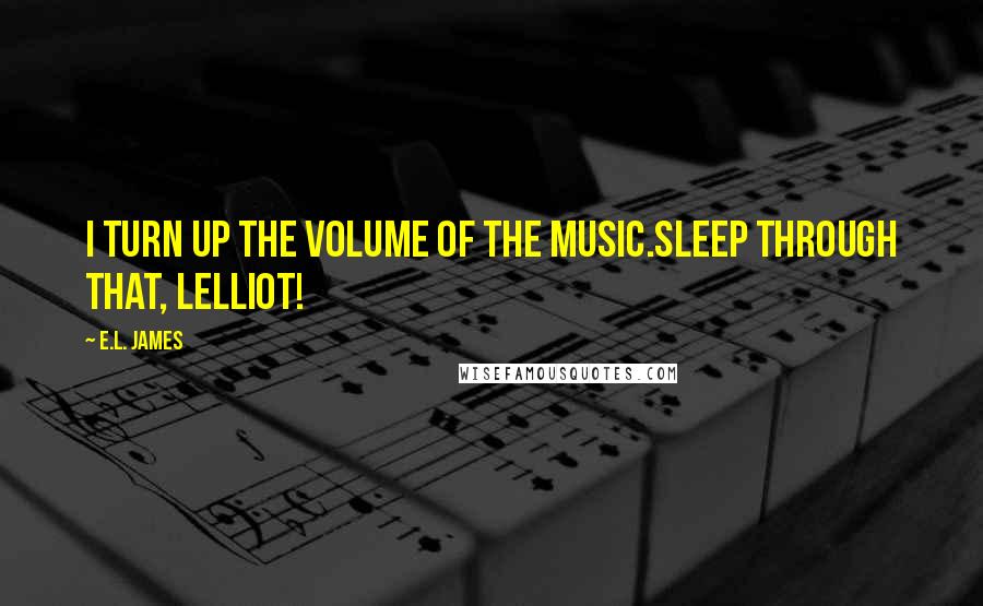 E.L. James Quotes: I turn up the volume of the music.Sleep through that, Lelliot!