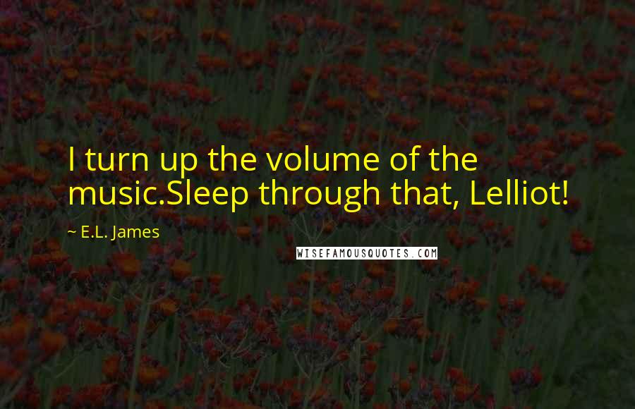 E.L. James Quotes: I turn up the volume of the music.Sleep through that, Lelliot!