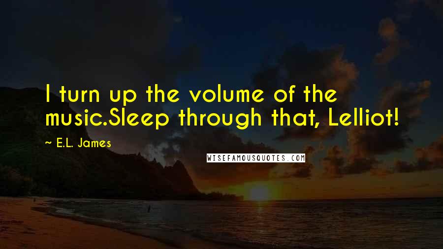 E.L. James Quotes: I turn up the volume of the music.Sleep through that, Lelliot!