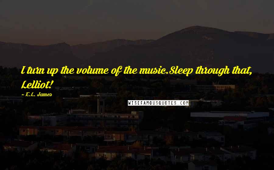 E.L. James Quotes: I turn up the volume of the music.Sleep through that, Lelliot!