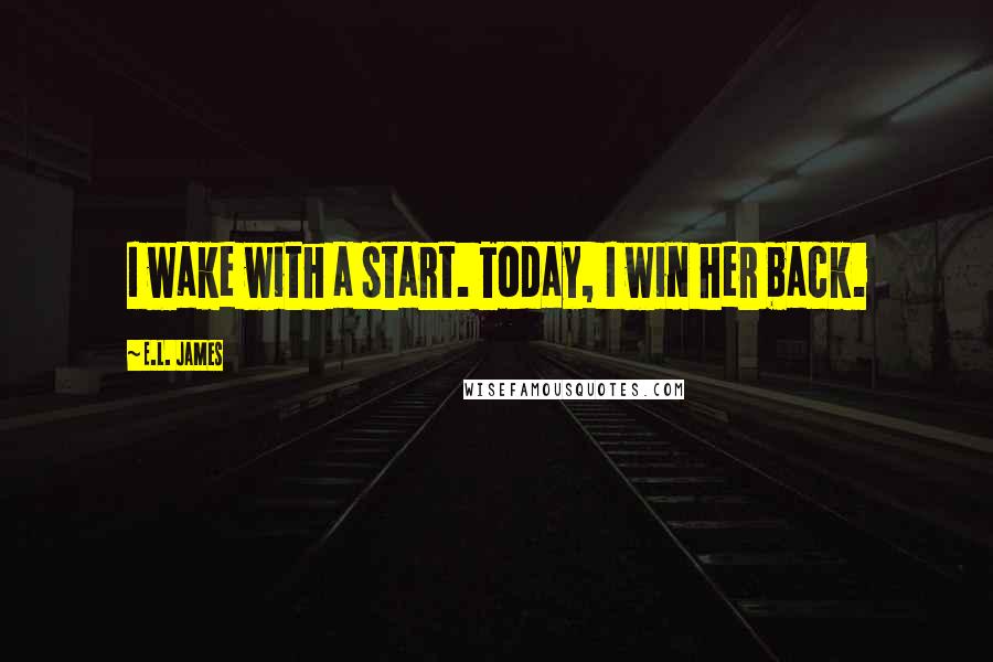 E.L. James Quotes: I wake with a start. Today, I win her back.