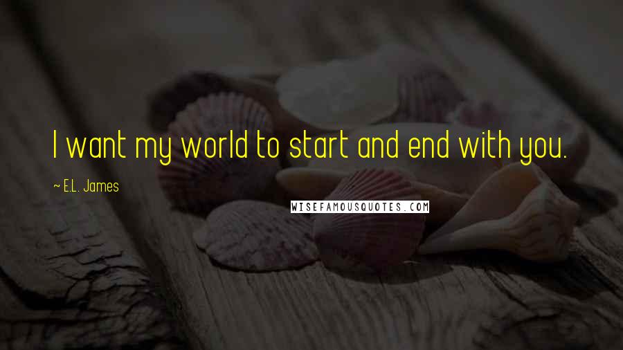 E.L. James Quotes: I want my world to start and end with you.