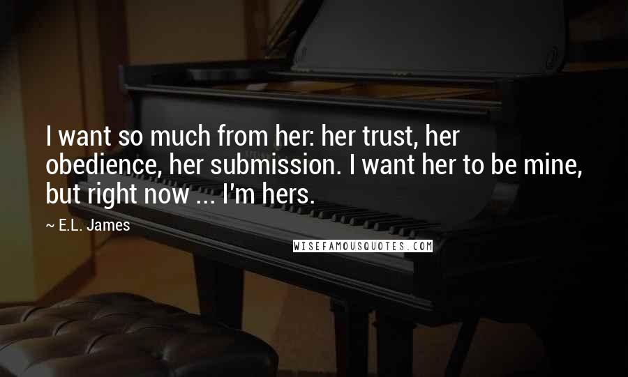E.L. James Quotes: I want so much from her: her trust, her obedience, her submission. I want her to be mine, but right now ... I'm hers.