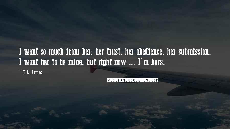 E.L. James Quotes: I want so much from her: her trust, her obedience, her submission. I want her to be mine, but right now ... I'm hers.