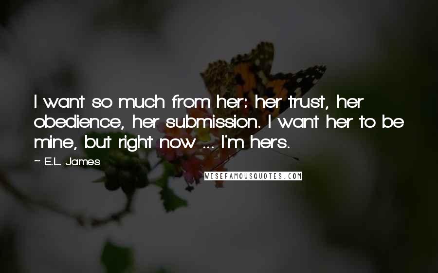 E.L. James Quotes: I want so much from her: her trust, her obedience, her submission. I want her to be mine, but right now ... I'm hers.