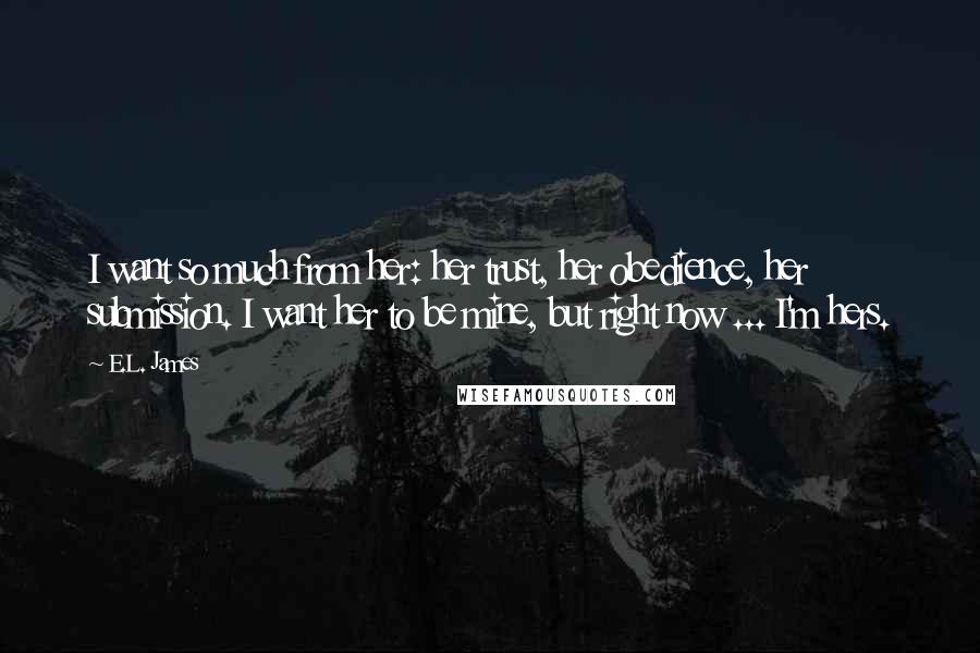 E.L. James Quotes: I want so much from her: her trust, her obedience, her submission. I want her to be mine, but right now ... I'm hers.
