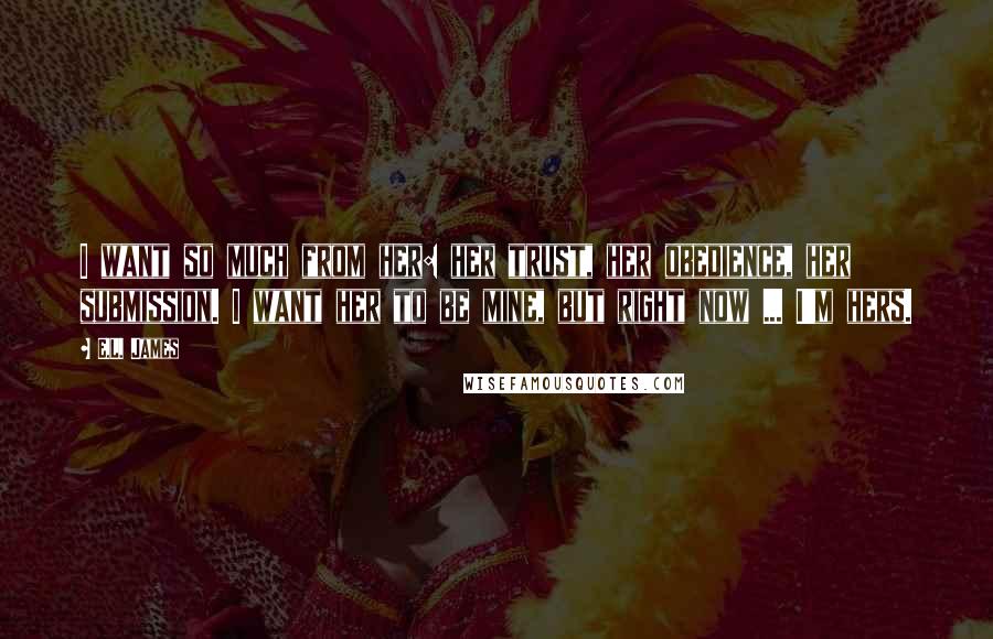 E.L. James Quotes: I want so much from her: her trust, her obedience, her submission. I want her to be mine, but right now ... I'm hers.