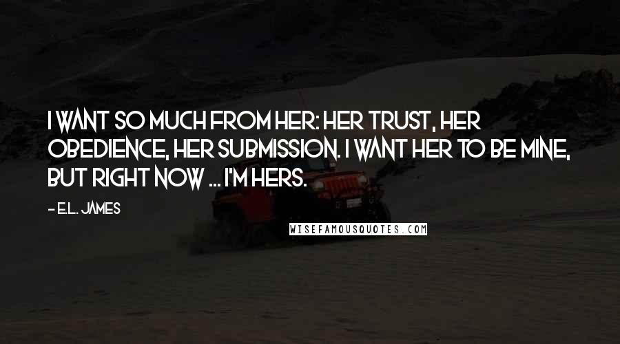 E.L. James Quotes: I want so much from her: her trust, her obedience, her submission. I want her to be mine, but right now ... I'm hers.