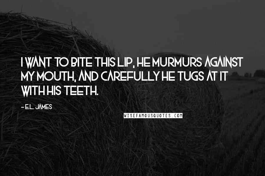 E.L. James Quotes: I want to bite this lip, he murmurs against my mouth, and carefully he tugs at it with his teeth.