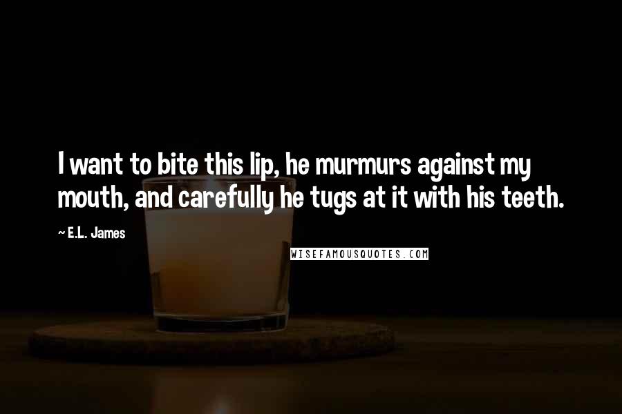 E.L. James Quotes: I want to bite this lip, he murmurs against my mouth, and carefully he tugs at it with his teeth.