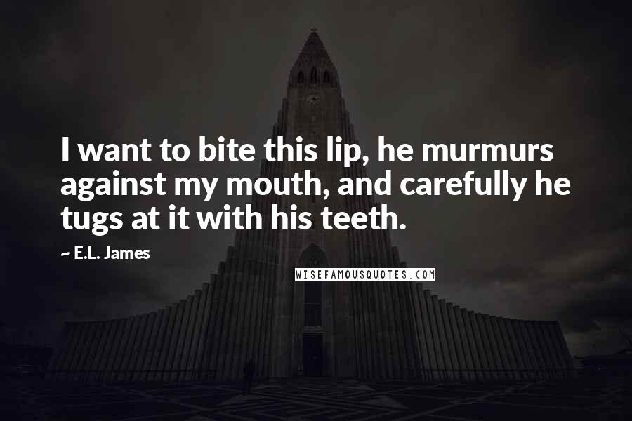 E.L. James Quotes: I want to bite this lip, he murmurs against my mouth, and carefully he tugs at it with his teeth.