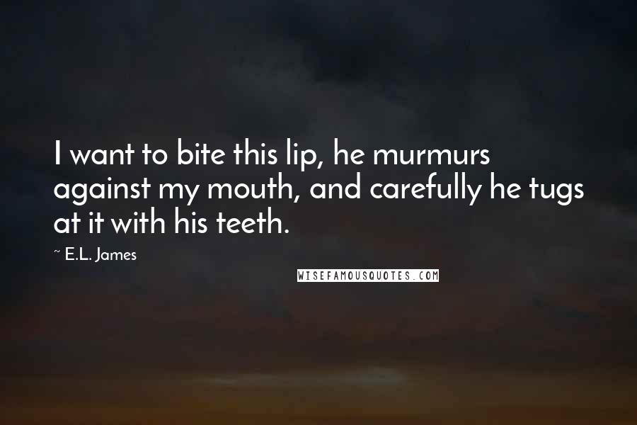 E.L. James Quotes: I want to bite this lip, he murmurs against my mouth, and carefully he tugs at it with his teeth.