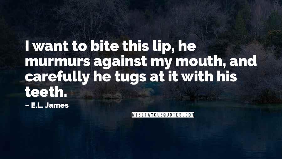 E.L. James Quotes: I want to bite this lip, he murmurs against my mouth, and carefully he tugs at it with his teeth.