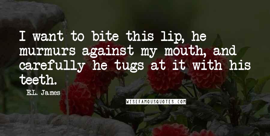 E.L. James Quotes: I want to bite this lip, he murmurs against my mouth, and carefully he tugs at it with his teeth.