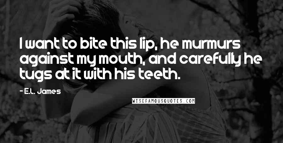 E.L. James Quotes: I want to bite this lip, he murmurs against my mouth, and carefully he tugs at it with his teeth.