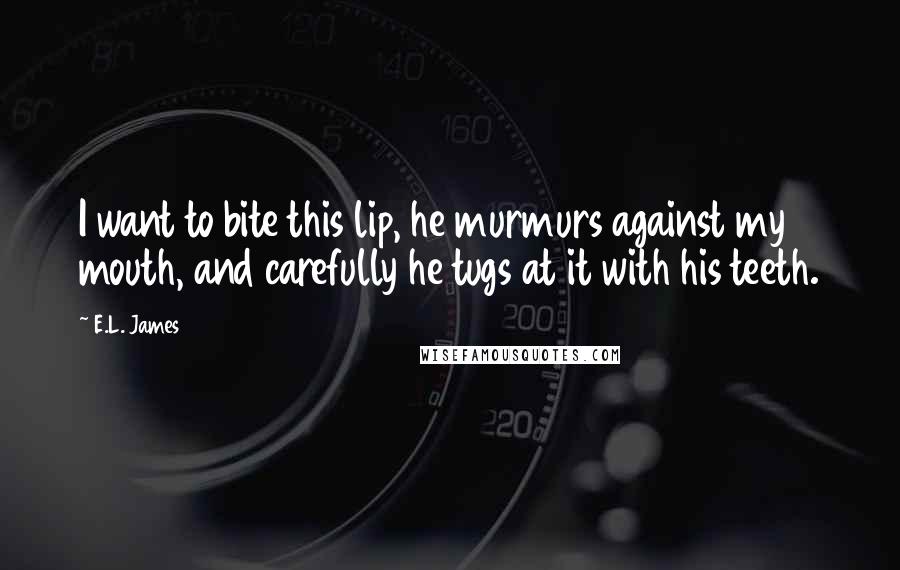 E.L. James Quotes: I want to bite this lip, he murmurs against my mouth, and carefully he tugs at it with his teeth.