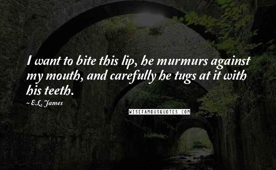 E.L. James Quotes: I want to bite this lip, he murmurs against my mouth, and carefully he tugs at it with his teeth.