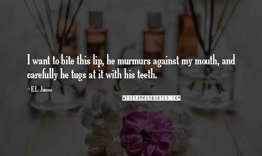 E.L. James Quotes: I want to bite this lip, he murmurs against my mouth, and carefully he tugs at it with his teeth.