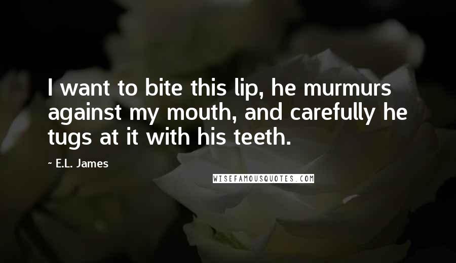 E.L. James Quotes: I want to bite this lip, he murmurs against my mouth, and carefully he tugs at it with his teeth.