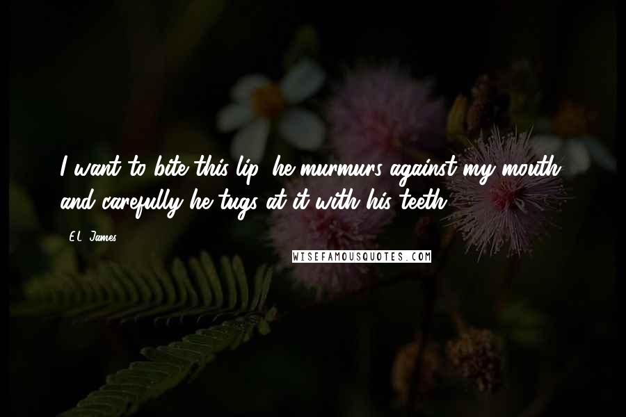 E.L. James Quotes: I want to bite this lip, he murmurs against my mouth, and carefully he tugs at it with his teeth.