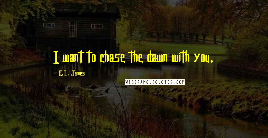 E.L. James Quotes: I want to chase the dawn with you.