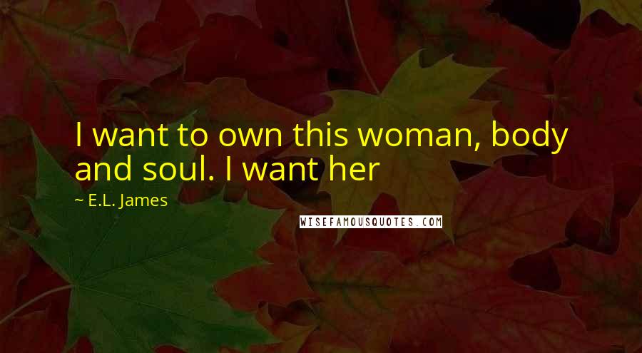 E.L. James Quotes: I want to own this woman, body and soul. I want her