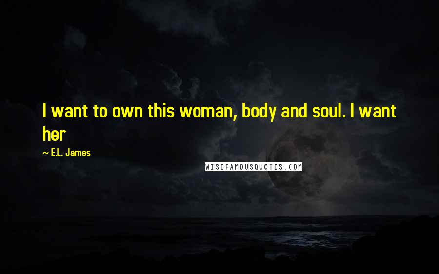E.L. James Quotes: I want to own this woman, body and soul. I want her