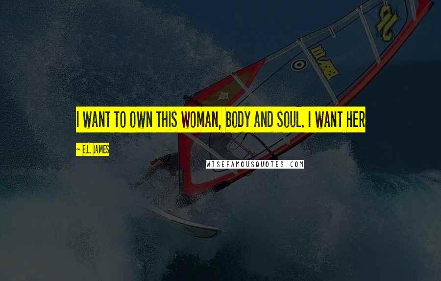 E.L. James Quotes: I want to own this woman, body and soul. I want her