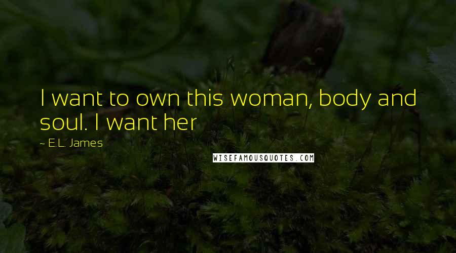 E.L. James Quotes: I want to own this woman, body and soul. I want her