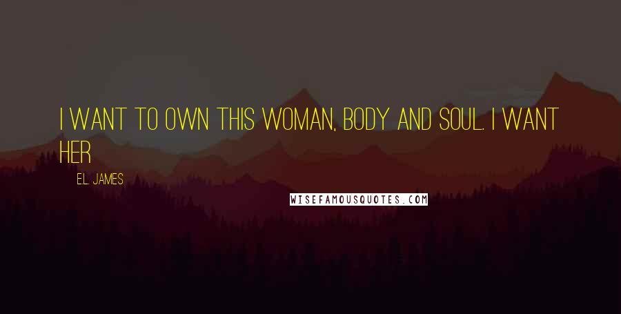 E.L. James Quotes: I want to own this woman, body and soul. I want her